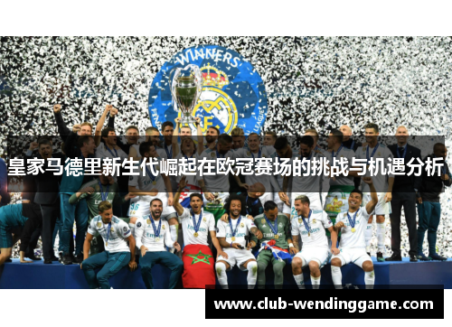 皇家马德里新生代崛起在欧冠赛场的挑战与机遇分析