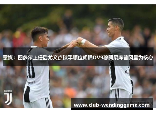 意媒：图多尔上任后尤文点球手顺位明确DV9穆阿尼库普冈皇为核心