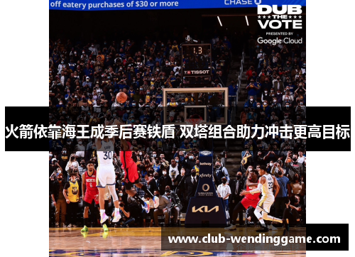 火箭依靠海王成季后赛铁盾 双塔组合助力冲击更高目标