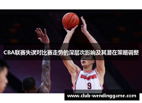 CBA联赛失误对比赛走势的深层次影响及其潜在策略调整