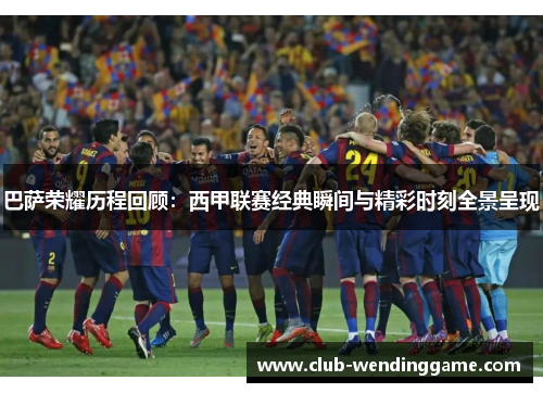 巴萨荣耀历程回顾：西甲联赛经典瞬间与精彩时刻全景呈现