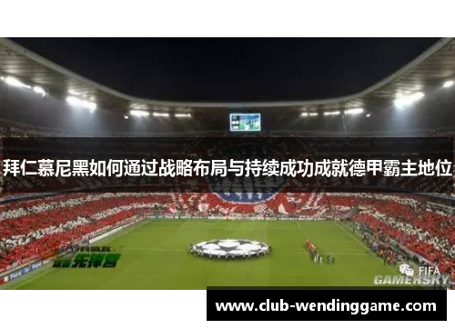 拜仁慕尼黑如何通过战略布局与持续成功成就德甲霸主地位