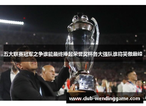 五大联赛冠军之争谁能最终捧起荣誉奖杯各大强队谁将笑傲巅峰