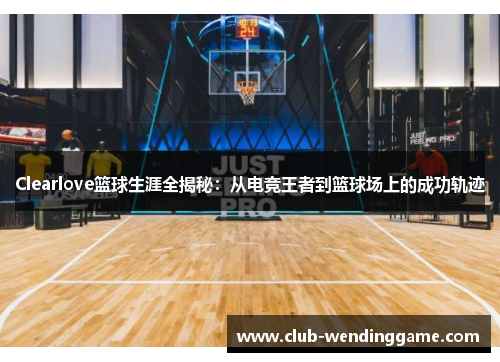 Clearlove篮球生涯全揭秘：从电竞王者到篮球场上的成功轨迹