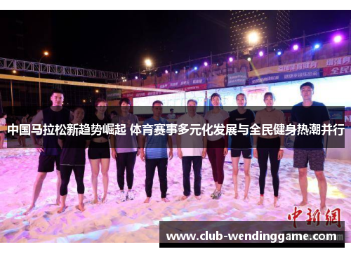 中国马拉松新趋势崛起 体育赛事多元化发展与全民健身热潮并行
