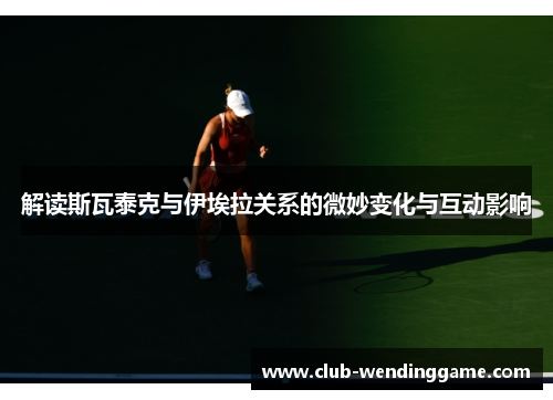解读斯瓦泰克与伊埃拉关系的微妙变化与互动影响