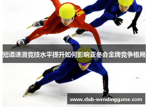 短道速滑竞技水平提升如何影响亚冬会金牌竞争格局