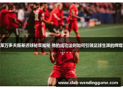 莱万多夫斯基进球秘笈揭秘 他的成功法则如何引领足球生涯的辉煌