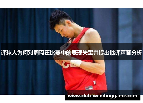 评球人为何对周琦在比赛中的表现失望并提出批评声音分析