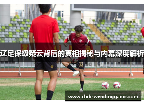 辽足保级疑云背后的真相揭秘与内幕深度解析