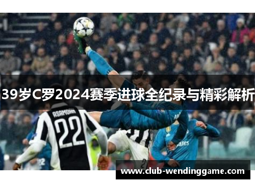 39岁C罗2024赛季进球全纪录与精彩解析