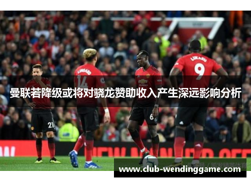 曼联若降级或将对骁龙赞助收入产生深远影响分析