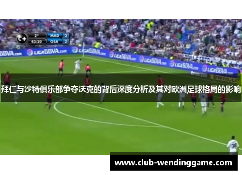 拜仁与沙特俱乐部争夺沃克的背后深度分析及其对欧洲足球格局的影响