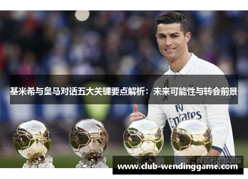 基米希与皇马对话五大关键要点解析：未来可能性与转会前景