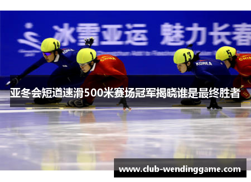 亚冬会短道速滑500米赛场冠军揭晓谁是最终胜者
