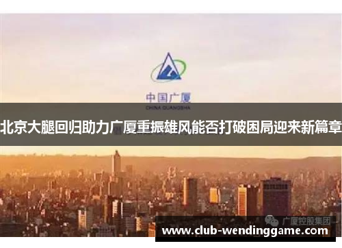 北京大腿回归助力广厦重振雄风能否打破困局迎来新篇章