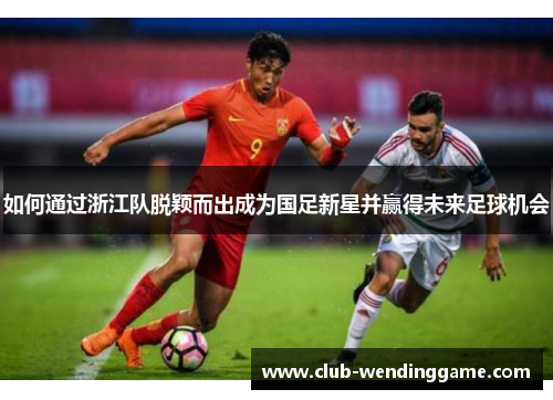 如何通过浙江队脱颖而出成为国足新星并赢得未来足球机会