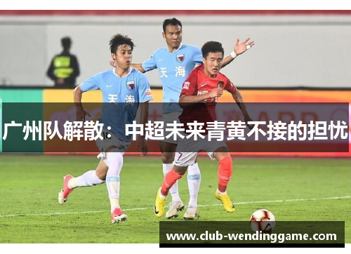 广州队解散：中超未来青黄不接的担忧