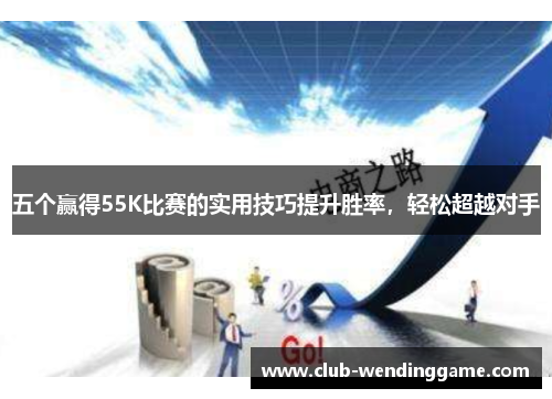 五个赢得55K比赛的实用技巧提升胜率，轻松超越对手