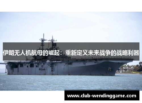 伊朗无人机航母的崛起：重新定义未来战争的战略利器