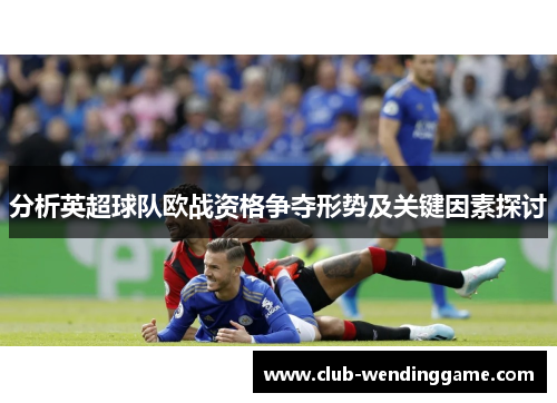 分析英超球队欧战资格争夺形势及关键因素探讨