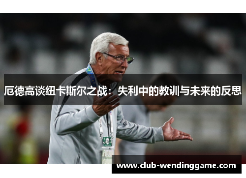 厄德高谈纽卡斯尔之战：失利中的教训与未来的反思