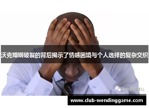 沃克婚姻破裂的背后揭示了情感困境与个人选择的复杂交织