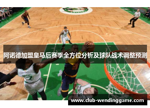 阿诺德加盟皇马后赛季全方位分析及球队战术调整预测