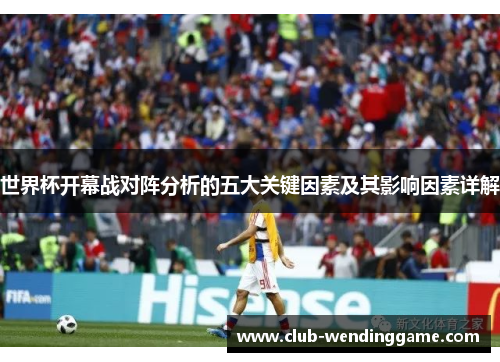 世界杯开幕战对阵分析的五大关键因素及其影响因素详解