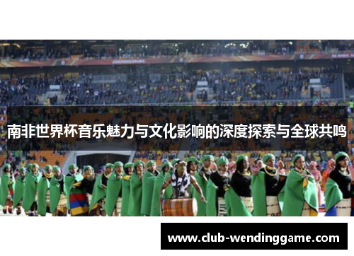 南非世界杯音乐魅力与文化影响的深度探索与全球共鸣