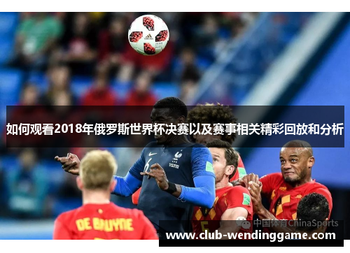 如何观看2018年俄罗斯世界杯决赛以及赛事相关精彩回放和分析