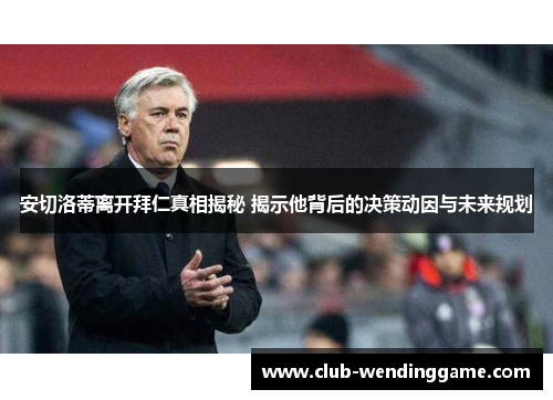 安切洛蒂离开拜仁真相揭秘 揭示他背后的决策动因与未来规划