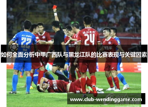 如何全面分析中甲广西队与黑龙江队的比赛表现与关键因素