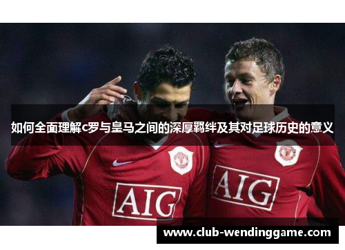 如何全面理解c罗与皇马之间的深厚羁绊及其对足球历史的意义