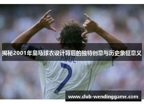 揭秘2001年皇马球衣设计背后的独特创意与历史象征意义