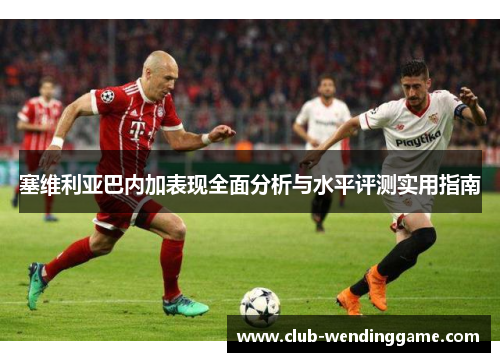 塞维利亚巴内加表现全面分析与水平评测实用指南