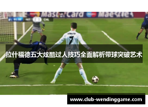 拉什福德五大炫酷过人技巧全面解析带球突破艺术