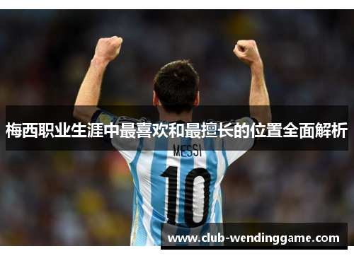 梅西职业生涯中最喜欢和最擅长的位置全面解析