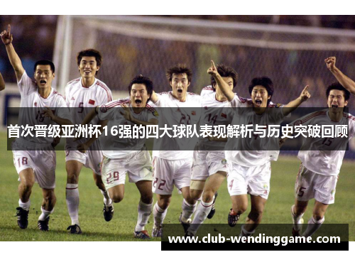 首次晋级亚洲杯16强的四大球队表现解析与历史突破回顾