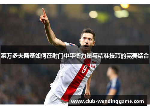 莱万多夫斯基如何在射门中平衡力量与精准技巧的完美结合 莱万多夫斯基如何在射门中平衡力量与精准技巧的完美结合