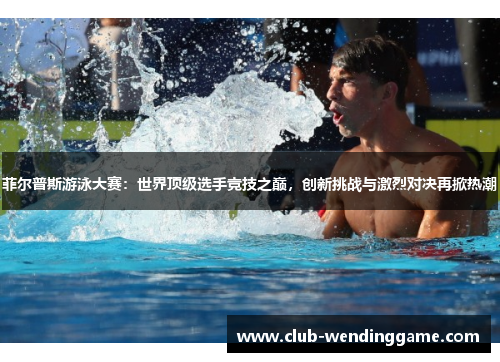 菲尔普斯游泳大赛：世界顶级选手竞技之巅，创新挑战与激烈对决再掀热潮