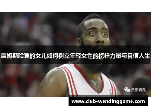 詹姆斯哈登的女儿如何树立年轻女性的榜样力量与自信人生 詹姆斯哈登的女儿如何树立年轻女性的榜样力量与自信人生