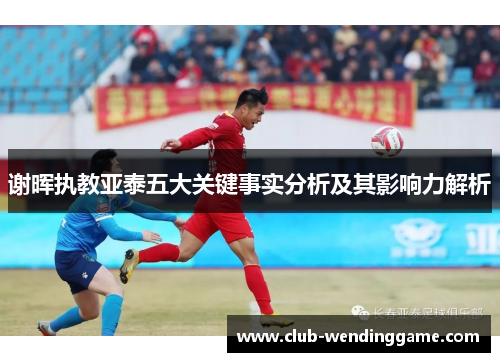 谢晖执教亚泰五大关键事实分析及其影响力解析 谢晖执教亚泰五大关键事实分析及其影响力解析