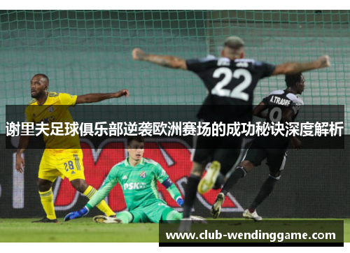 谢里夫足球俱乐部逆袭欧洲赛场的成功秘诀深度解析 谢里夫足球俱乐部逆袭欧洲赛场的成功秘诀深度解析