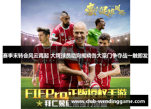 赛季末转会风云再起 大牌球员动向揭晓各大豪门争夺战一触即发 赛季末转会风云再起 大牌球员动向揭晓各大豪门争夺战一触即发
