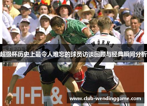 超级杯历史上最令人难忘的球员访谈回顾与经典瞬间分析 超级杯历史上最令人难忘的球员访谈回顾与经典瞬间分析