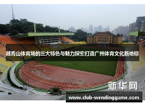 越秀山体育场的三大特色与魅力探索打造广州体育文化新地标 越秀山体育场的三大特色与魅力探索打造广州体育文化新地标