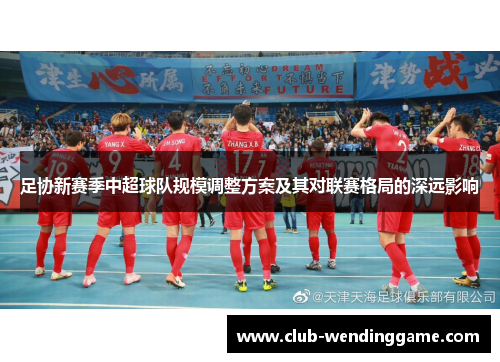 足协新赛季中超球队规模调整方案及其对联赛格局的深远影响 足协新赛季中超球队规模调整方案及其对联赛格局的深远影响