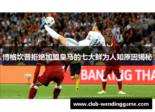 博格坎普拒绝加盟皇马的七大鲜为人知原因揭秘 博格坎普拒绝加盟皇马的七大鲜为人知原因揭秘