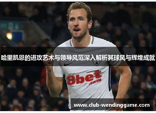哈里凯恩的进攻艺术与领导风范深入解析其球风与辉煌成就 哈里凯恩的进攻艺术与领导风范深入解析其球风与辉煌成就